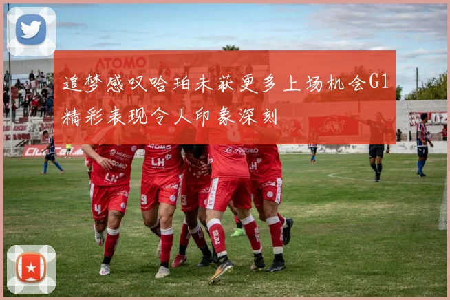追梦感叹哈珀未获更多上场机会G1精彩表现令人印象深刻