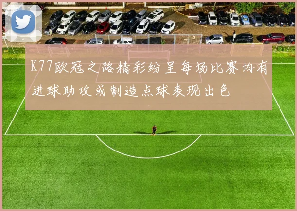 K77欧冠之路精彩纷呈每场比赛均有进球助攻或制造点球表现出色