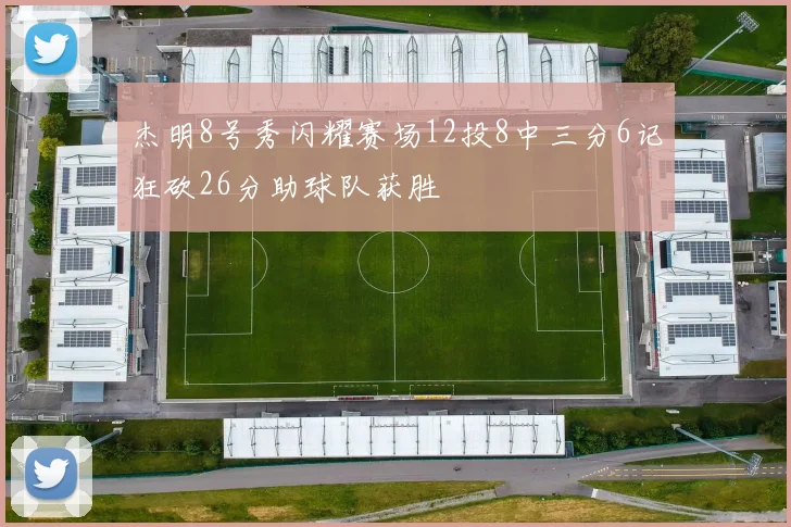 杰明8号秀闪耀赛场12投8中三分6记狂砍26分助球队获胜