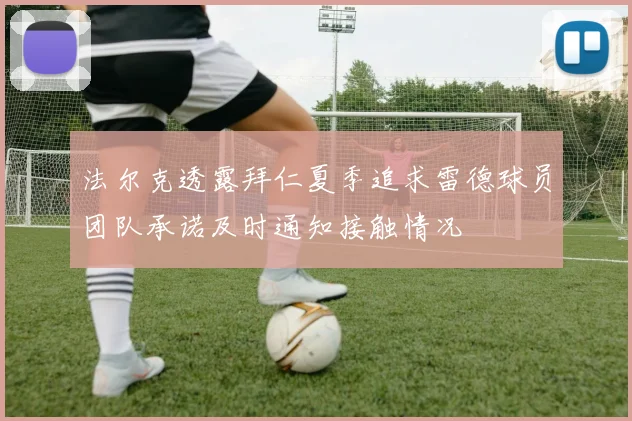 法尔克透露拜仁夏季追求雷德球员团队承诺及时通知接触情况