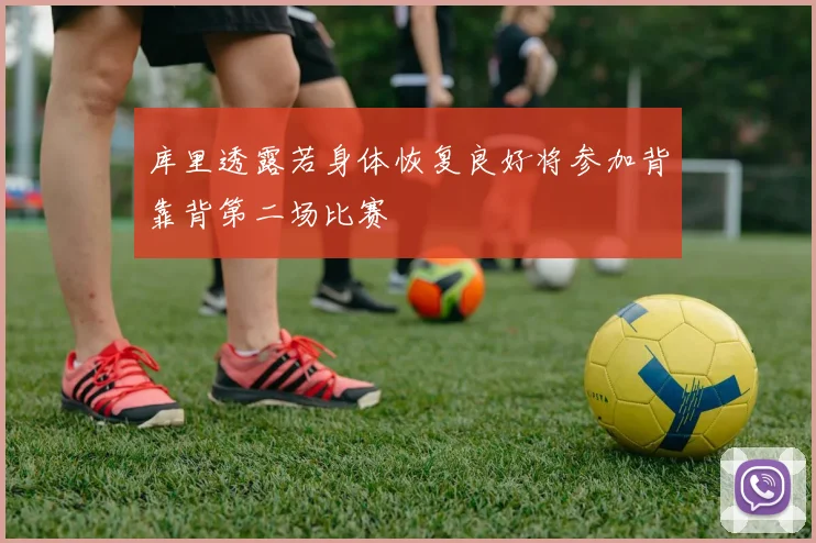 库里透露若身体恢复良好将参加背靠背第二场比赛