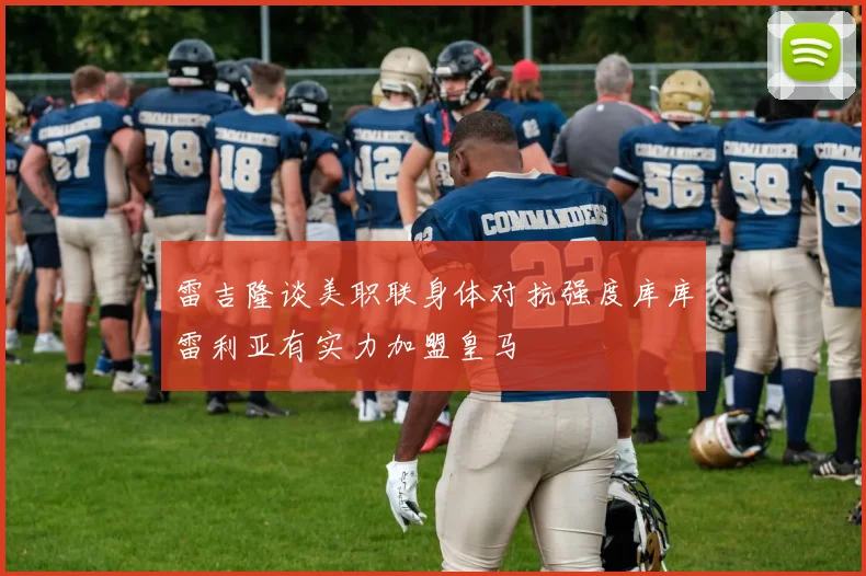 雷吉隆谈美职联身体对抗强度库库雷利亚有实力加盟皇马