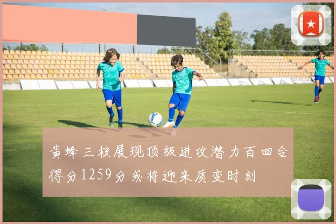 黄蜂三核展现顶级进攻潜力百回合得分1259分或将迎来质变时刻