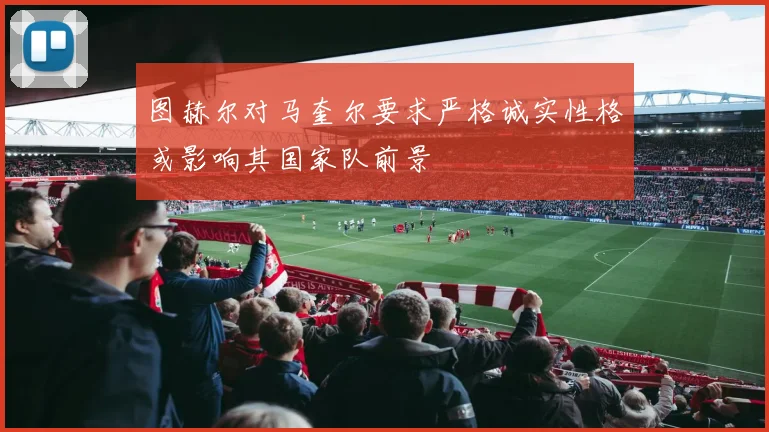图赫尔对马奎尔要求严格诚实性格或影响其国家队前景