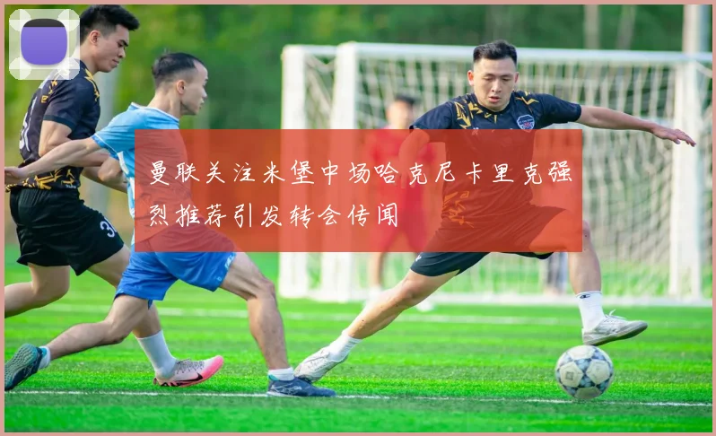 曼联关注米堡中场哈克尼卡里克强烈推荐引发转会传闻