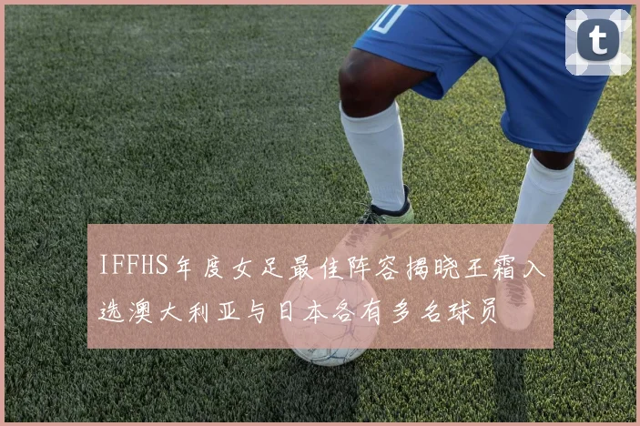 IFFHS年度女足最佳阵容揭晓王霜入选澳大利亚与日本各有多名球员