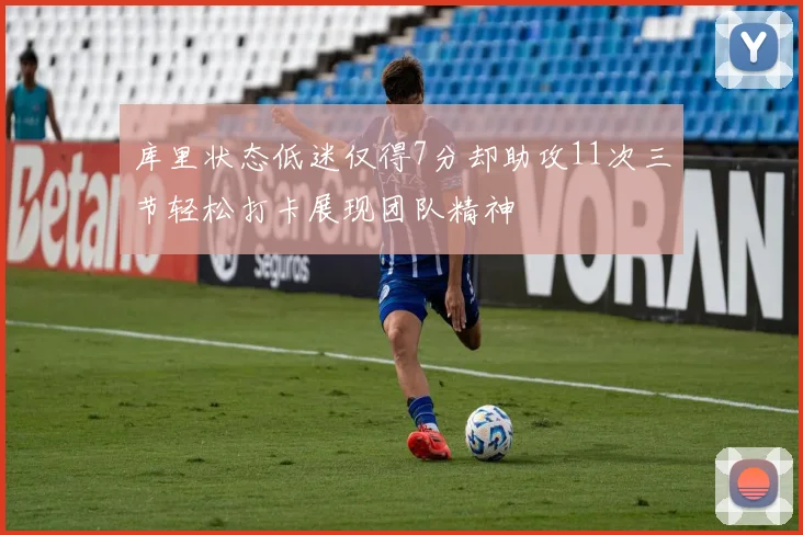 库里状态低迷仅得7分却助攻11次三节轻松打卡展现团队精神