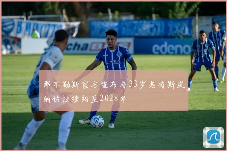 那不勒斯官方宣布与33岁老将斯皮纳佐拉续约至2028年