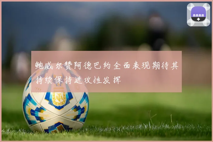 鲍威尔赞阿德巴约全面表现期待其持续保持进攻性发挥