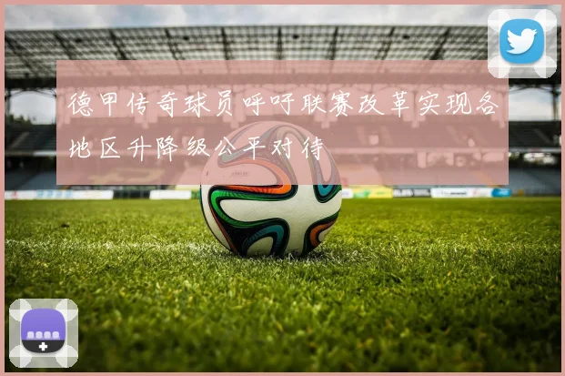 德甲传奇球员呼吁联赛改革实现各地区升降级公平对待