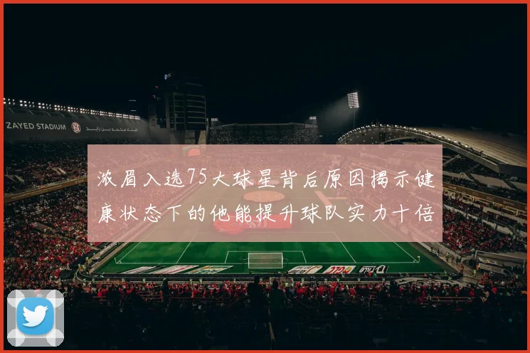 浓眉入选75大球星背后原因揭示健康状态下的他能提升球队实力十倍