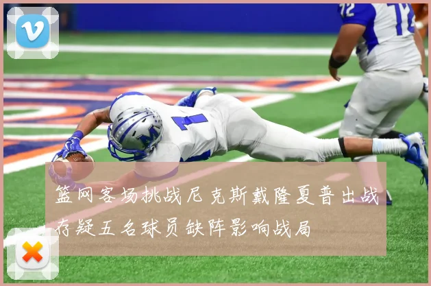 篮网客场挑战尼克斯戴隆夏普出战存疑五名球员缺阵影响战局