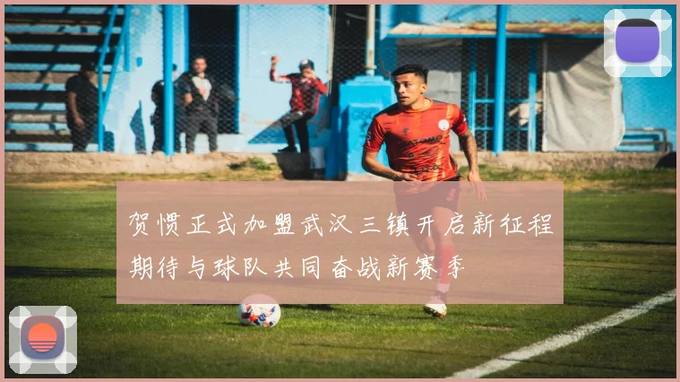 贺惯正式加盟武汉三镇开启新征程期待与球队共同奋战新赛季
