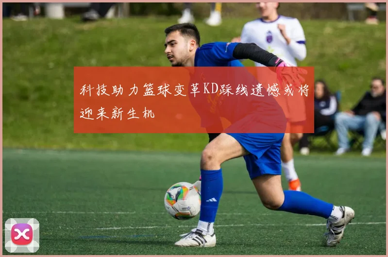 科技助力篮球变革KD踩线遗憾或将迎来新生机