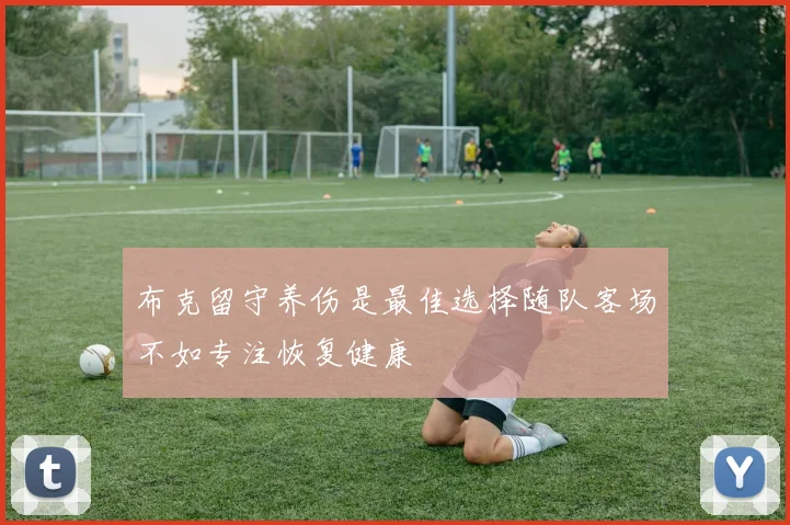 布克留守养伤是最佳选择随队客场不如专注恢复健康