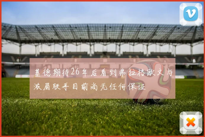 基德期待26年后看到弗拉格欧文与浓眉联手目前尚无任何保证