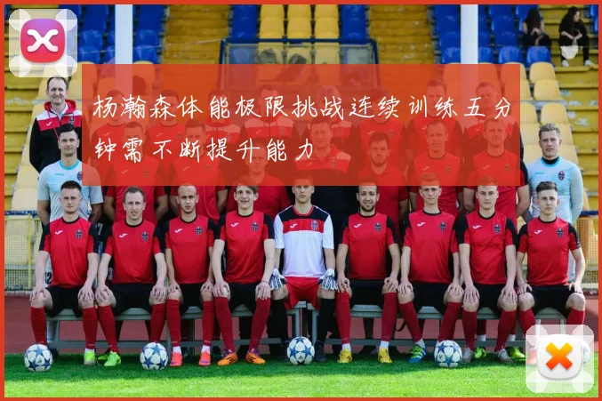 杨瀚森体能极限挑战连续训练五分钟需不断提升能力